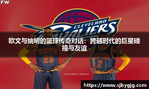 欧文与姚明的篮球传奇对话：跨越时代的巨星碰撞与友谊
