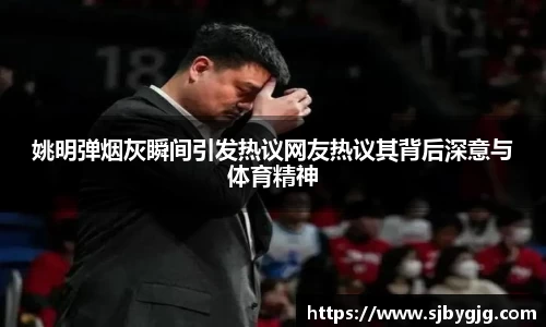 姚明弹烟灰瞬间引发热议网友热议其背后深意与体育精神
