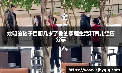 姚明的孩子目前几岁了他的家庭生活和育儿经历分享