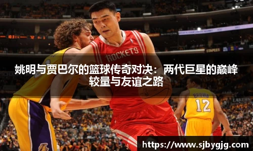 姚明与贾巴尔的篮球传奇对决：两代巨星的巅峰较量与友谊之路