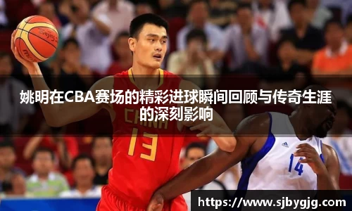 姚明在CBA赛场的精彩进球瞬间回顾与传奇生涯的深刻影响