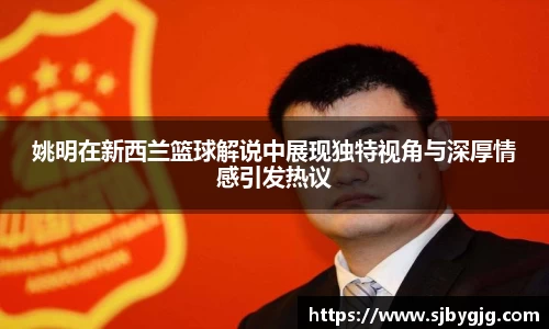 姚明在新西兰篮球解说中展现独特视角与深厚情感引发热议