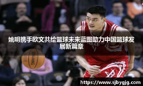 姚明携手欧文共绘篮球未来蓝图助力中国篮球发展新篇章
