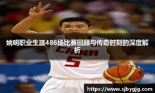 姚明职业生涯486场比赛回顾与传奇时刻的深度解析