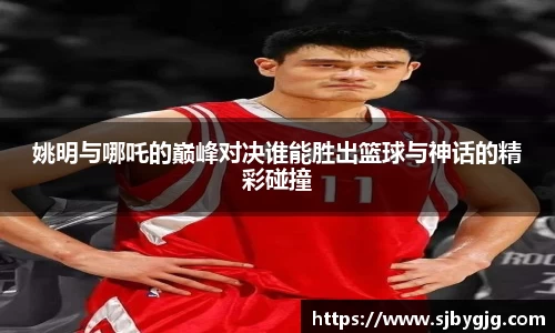 姚明与哪吒的巅峰对决谁能胜出篮球与神话的精彩碰撞
